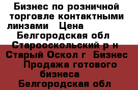 Бизнес по розничной торговле контактными линзами › Цена ­ 350 000 - Белгородская обл., Старооскольский р-н, Старый Оскол г. Бизнес » Продажа готового бизнеса   . Белгородская обл.